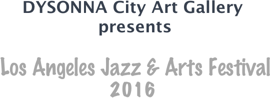 DYSONNA City Art Gallery 
 presents

 Los Angeles Jazz & Arts Festival 2016